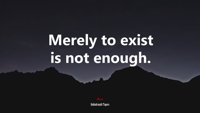 Merely to exist is not enough. | Rabindranath Tagore quote