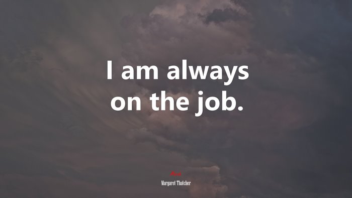 I am always on the job. | Margaret Thatcher quote