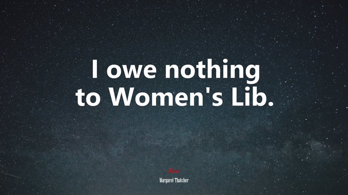 I owe nothing to Women’s Lib. | Margaret Thatcher quote