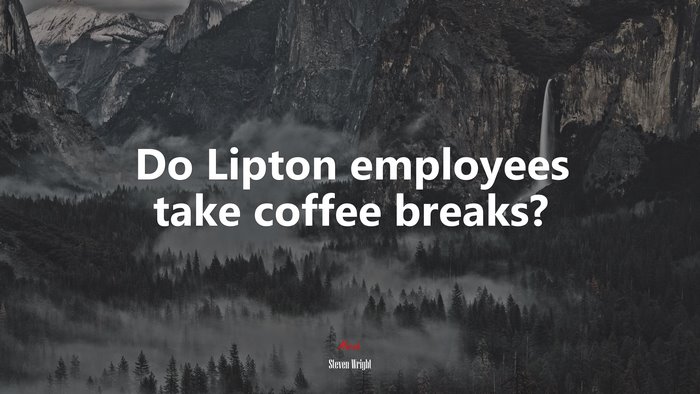 Do Lipton employees take coffee breaks? | Steven Wright quote