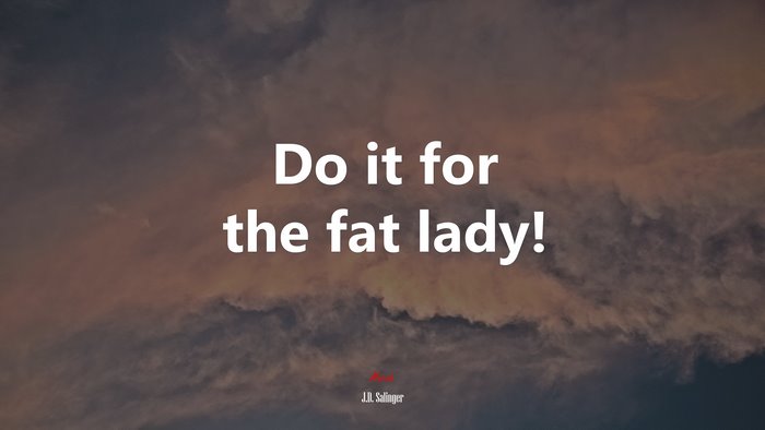 Do it for the fat lady! | J.D. Salinger quote