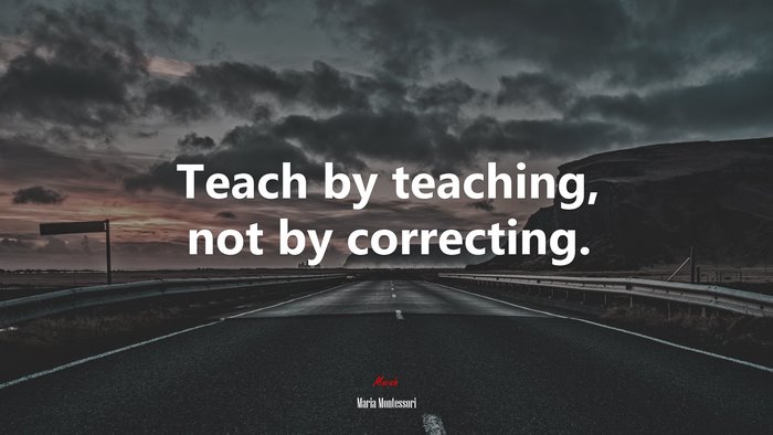 Teach by teaching, not by correcting. | Maria Montessori quote