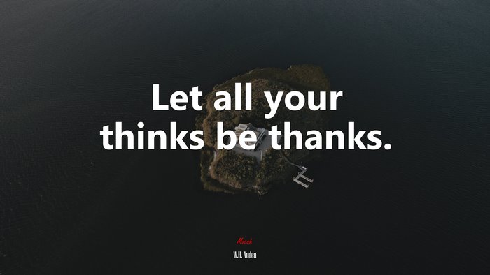 Let all your thinks be thanks. | W.H. Auden quote