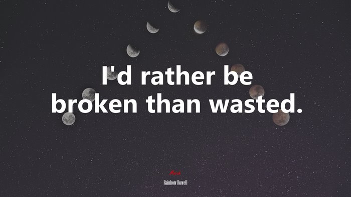 I’d rather be broken than wasted. | Rainbow Rowell quote