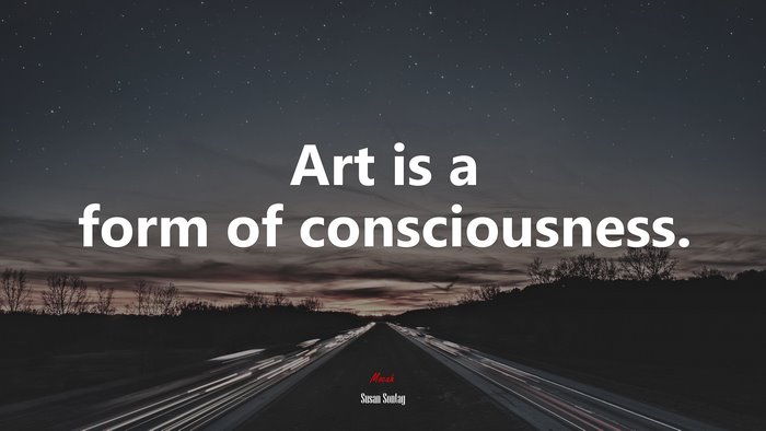 Art is a form of consciousness. | Susan Sontag quote