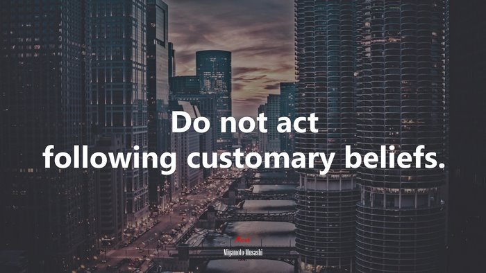 Do not act following customary beliefs. | Miyamoto Musashi quote