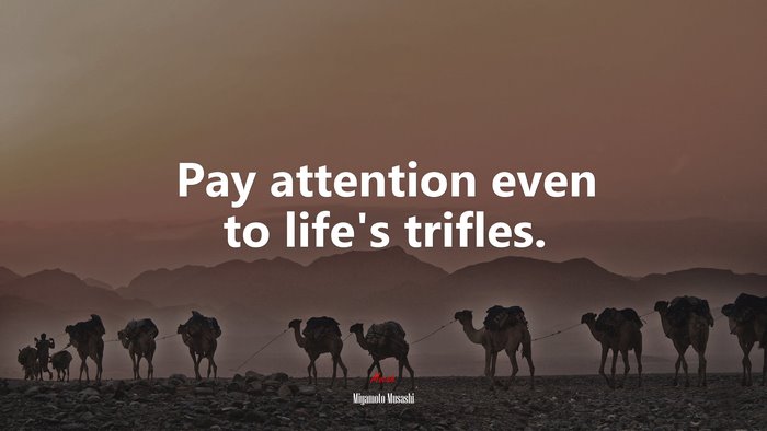Pay attention even to life’s trifles. | Miyamoto Musashi quote