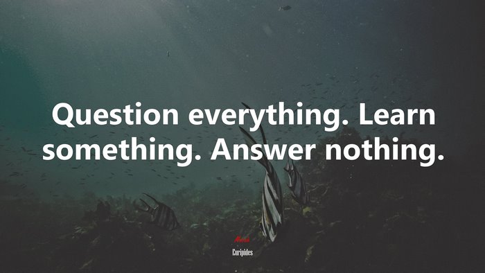 Question everything. Learn something. Answer nothing. | Euripides quote
