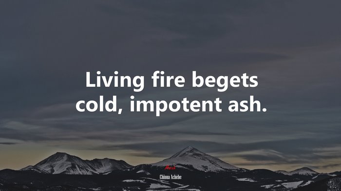 Living fire begets cold, impotent ash. | Chinua Achebe quote