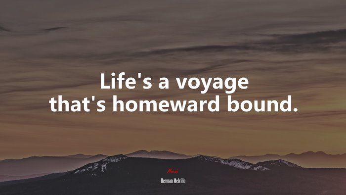 Life’s a voyage that’s homeward bound. | Herman Melville quote