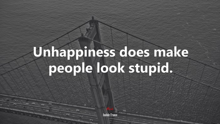 Unhappiness does make people look stupid. | Anatole France quote