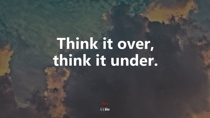 Think it over, think it under. | A. A. Milne quote