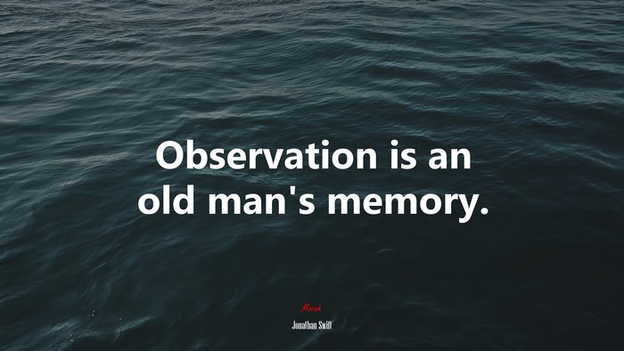 Observation is an old man’s memory. | Jonathan Swift quote