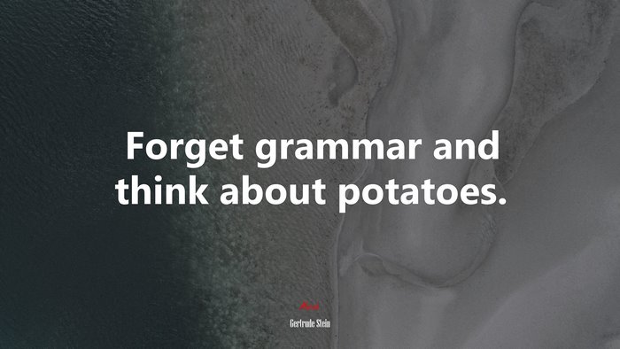 Forget grammar and think about potatoes. | Gertrude Stein quote