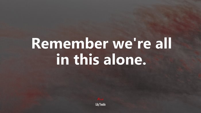 Remember we’re all in this alone. | Lily Tomlin quote