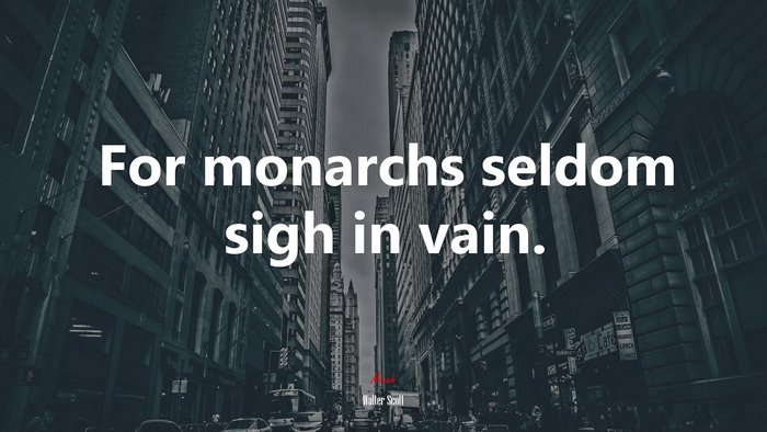For monarchs seldom sigh in vain. | Walter Scott quote