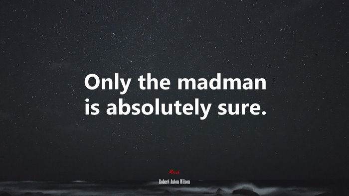 Only the madman is absolutely sure. | Robert Anton Wilson quote