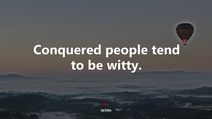 Conquered people tend to be witty. | Saul Bellow quote