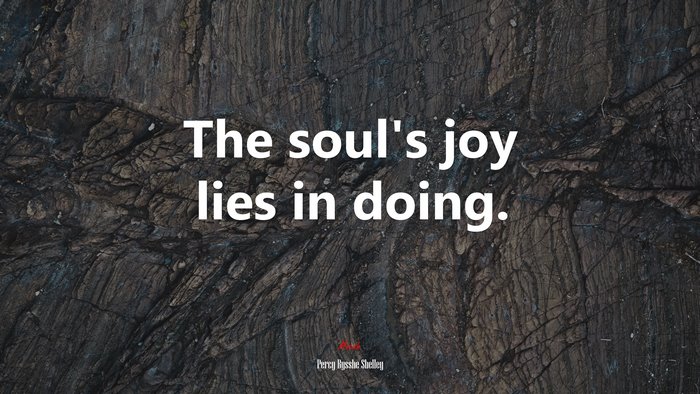 The soul’s joy lies in doing. | Percy Bysshe Shelley quote