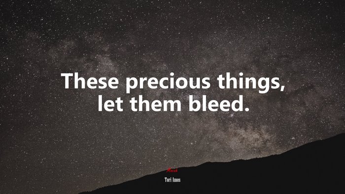 These precious things, let them bleed. | Tori Amos quote