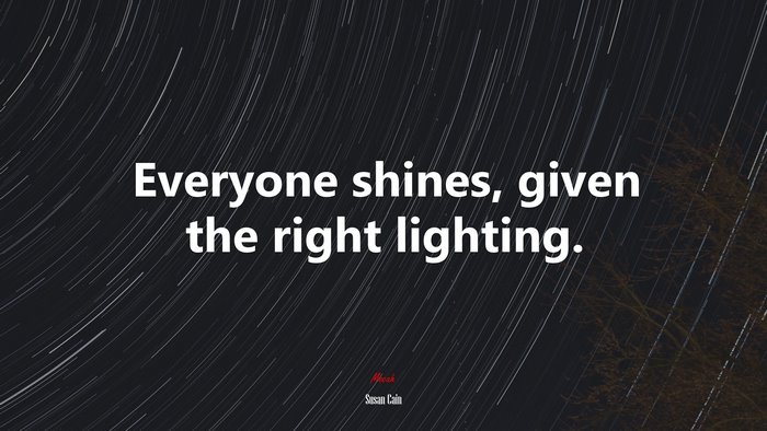 Everyone shines, given the right lighting. | Susan Cain quote