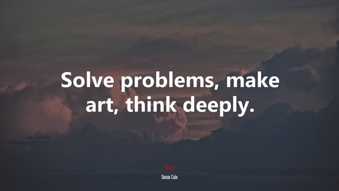 Solve problems, make art, think deeply. | Susan Cain quote