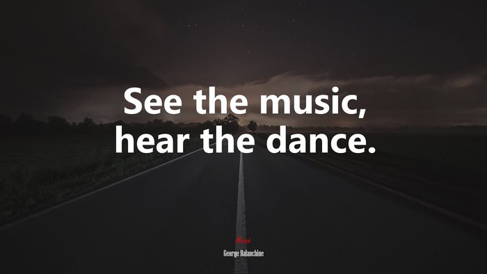 See the music, hear the dance. | George Balanchine quote