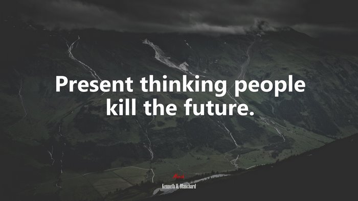Present thinking people kill the future. | Kenneth H. Blanchard quote