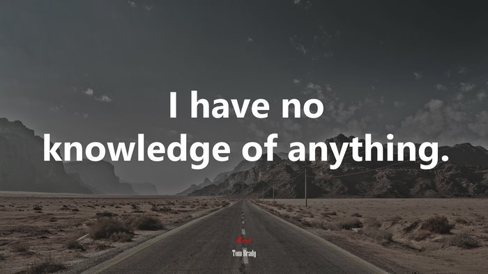 I have no knowledge of anything. | Tom Brady quote