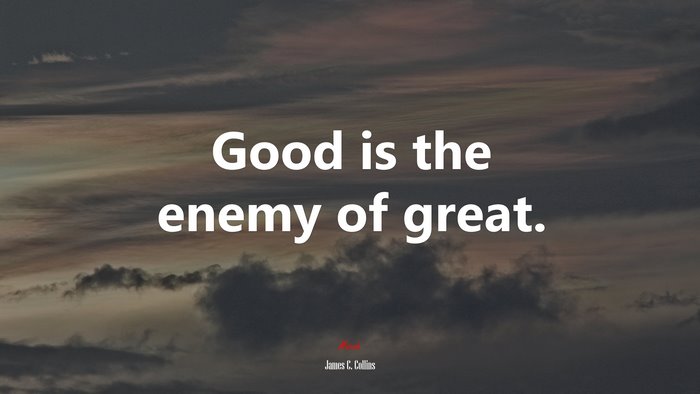 Good is the enemy of great. | James C. Collins quote
