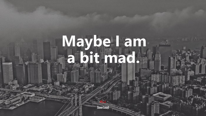 Maybe I am a bit mad. | Simon Cowell quote