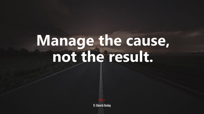 Manage the cause, not the result. | W. Edwards Deming quote