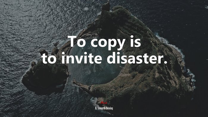 To copy is to invite disaster. | W. Edwards Deming quote
