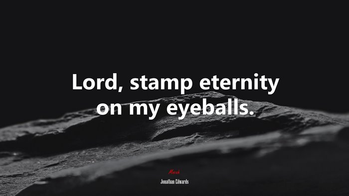 Lord, stamp eternity on my eyeballs. | Jonathan Edwards quote