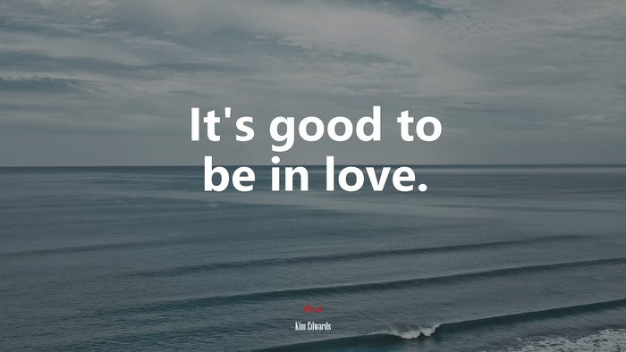 It’s good to be in love. | Kim Edwards quote
