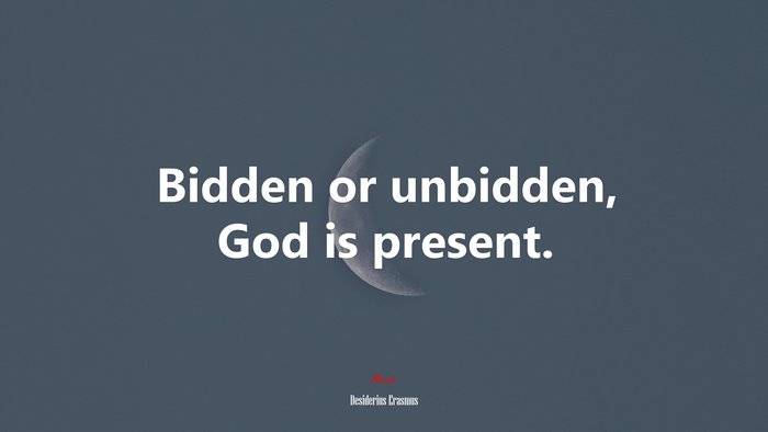 Bidden or unbidden, God is present. | Desiderius Erasmus quote