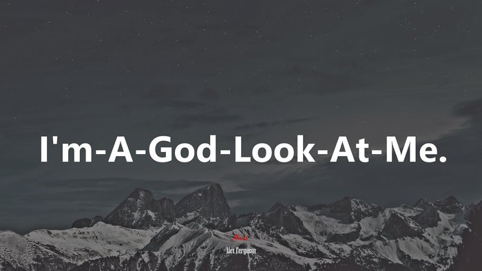 I’m-A-God-Look-At-Me. | Alex Ferguson quote
