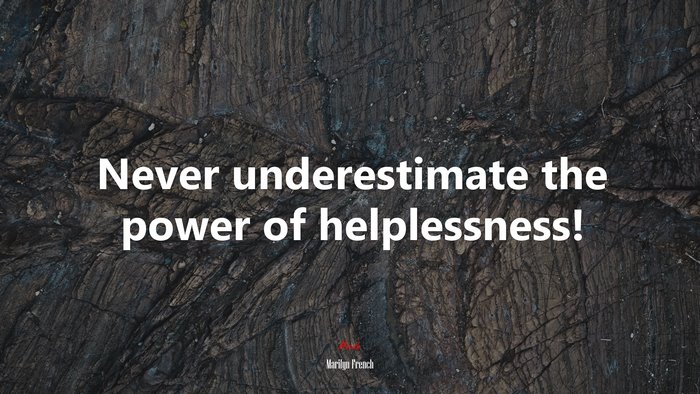 Never underestimate the power of helplessness! | Marilyn French quote
