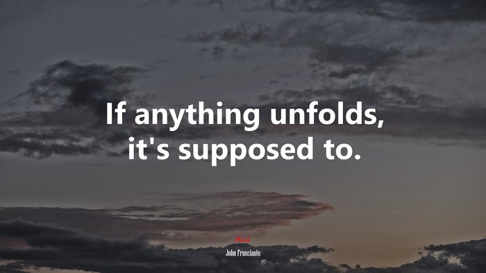 If anything unfolds, it’s supposed to. | John Frusciante quote