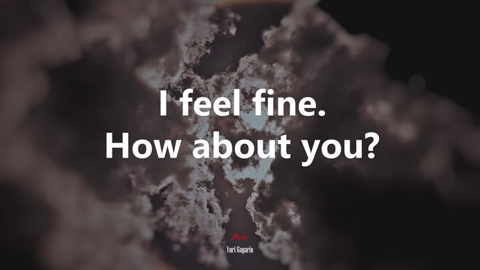I feel fine. How about you? | Yuri Gagarin quote