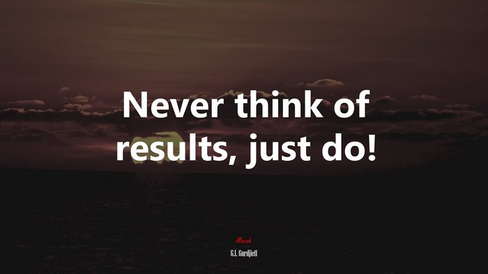 Never think of results, just do! | G.I. Gurdjieff quote