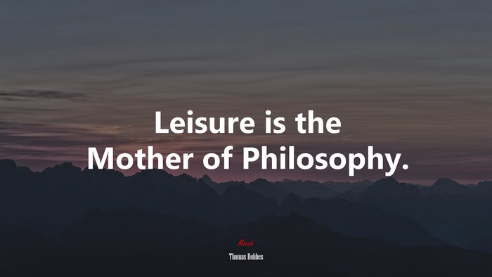 Leisure is the Mother of Philosophy. | Thomas Hobbes quote