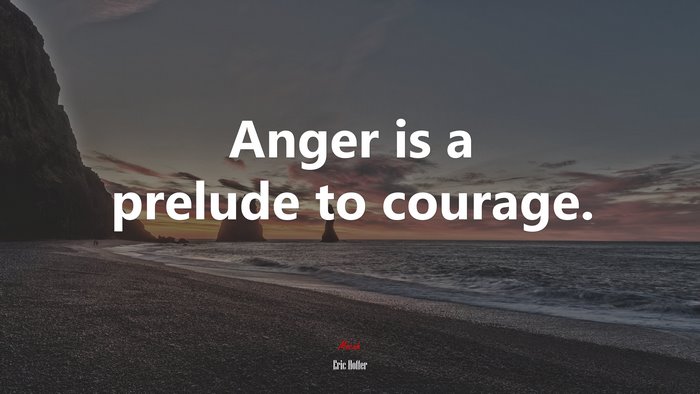 Anger is a prelude to courage. | Eric Hoffer quote