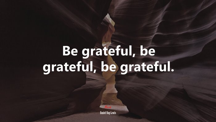 Be grateful, be grateful, be grateful. | Daniel Day-Lewis quote