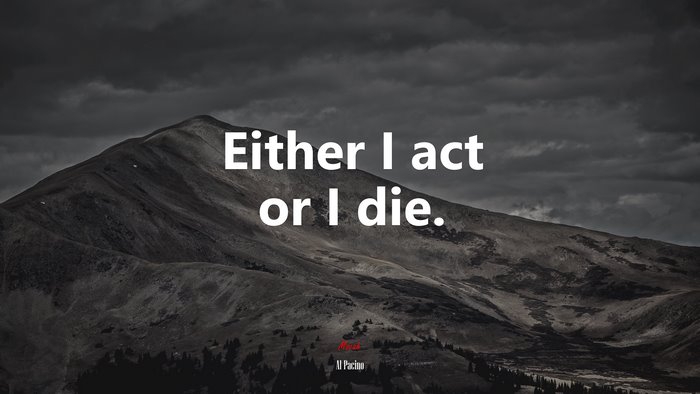 Either I act or I die. | Al Pacino quote
