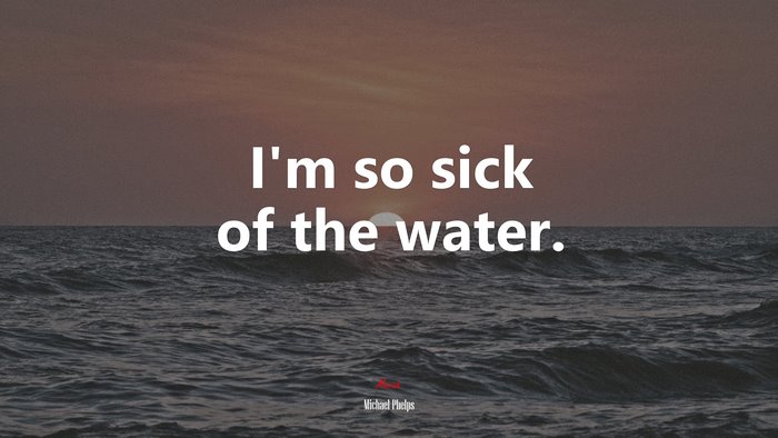 I’m so sick of the water. | Michael Phelps quote