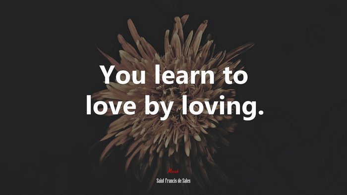 You learn to love by loving. | Saint Francis de Sales quote