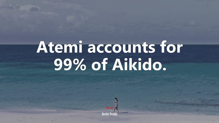 Atemi accounts for 99% of Aikido. | Morihei Ueshiba quote