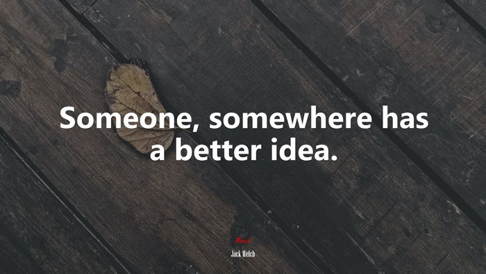 Someone, somewhere has a better idea. | Jack Welch quote