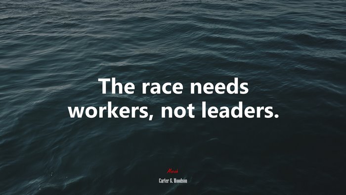 The race needs workers, not leaders. | Carter G. Woodson quote